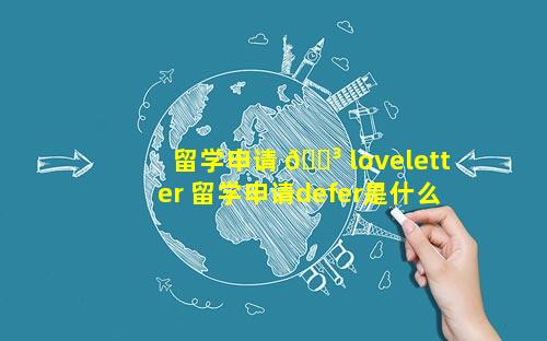 留学申请 🌳 loveletter 留学申请defer是什么意思